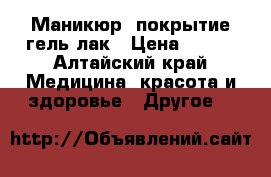 Маникюр  покрытие гель-лак › Цена ­ 500 - Алтайский край Медицина, красота и здоровье » Другое   